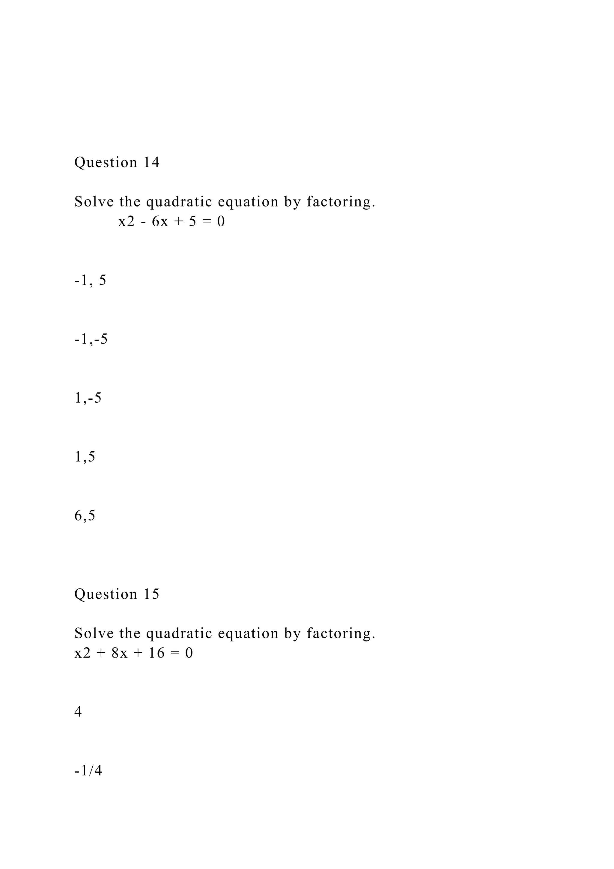 Question 14
Solve the quadratic equation by factoring.
x2 - 6x + 5 = 0
-1, 5
-1,-5
1,-5
1,5
6,5
Question 15
Solve the quadratic equation by factoring.
x2 + 8x + 16 = 0
4
-1/4
 