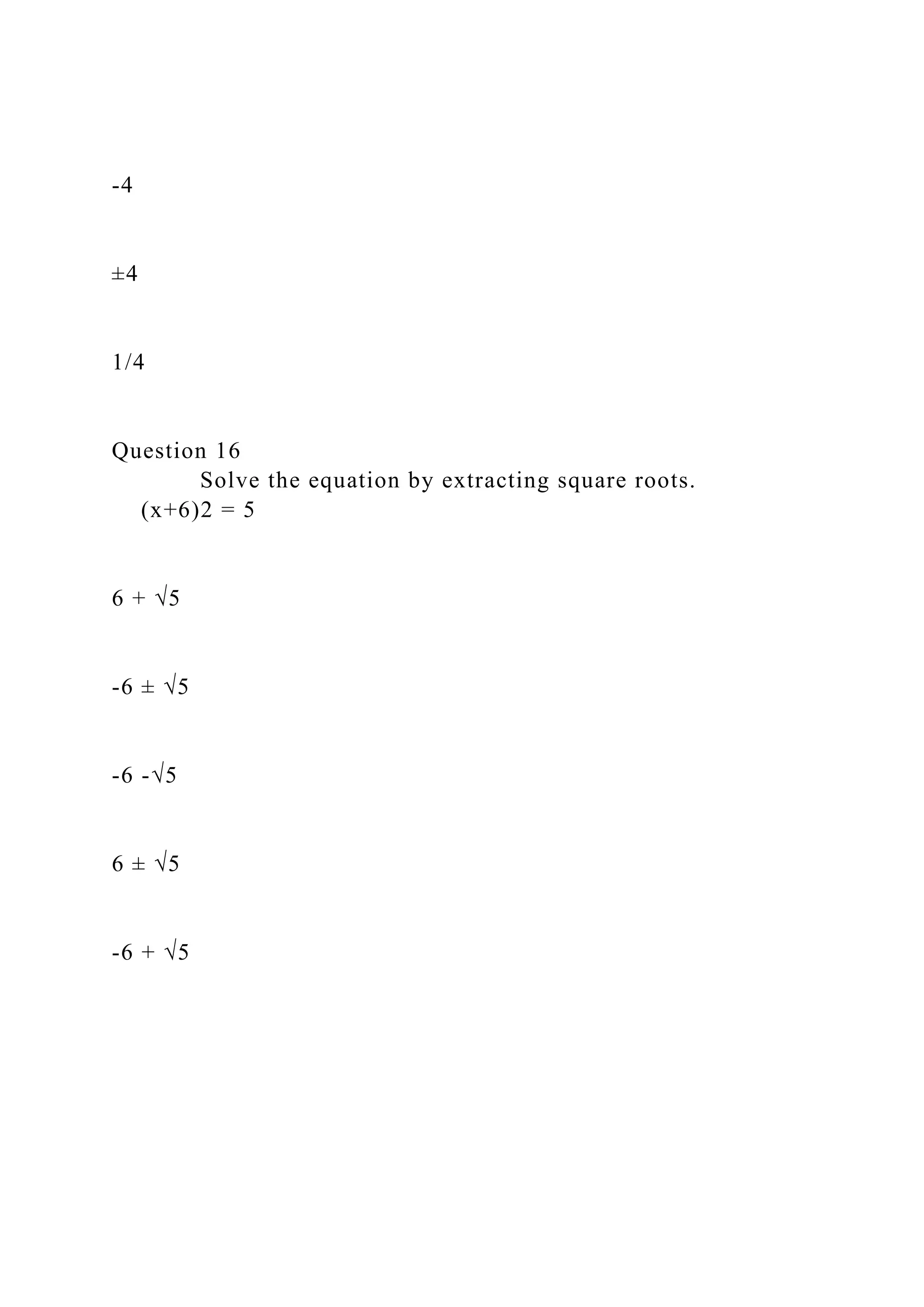 -4
±4
1/4
Question 16
Solve the equation by extracting square roots.
(x+6)2 = 5
6 + √5
-6 ± √5
-6 -√5
6 ± √5
-6 + √5
 
