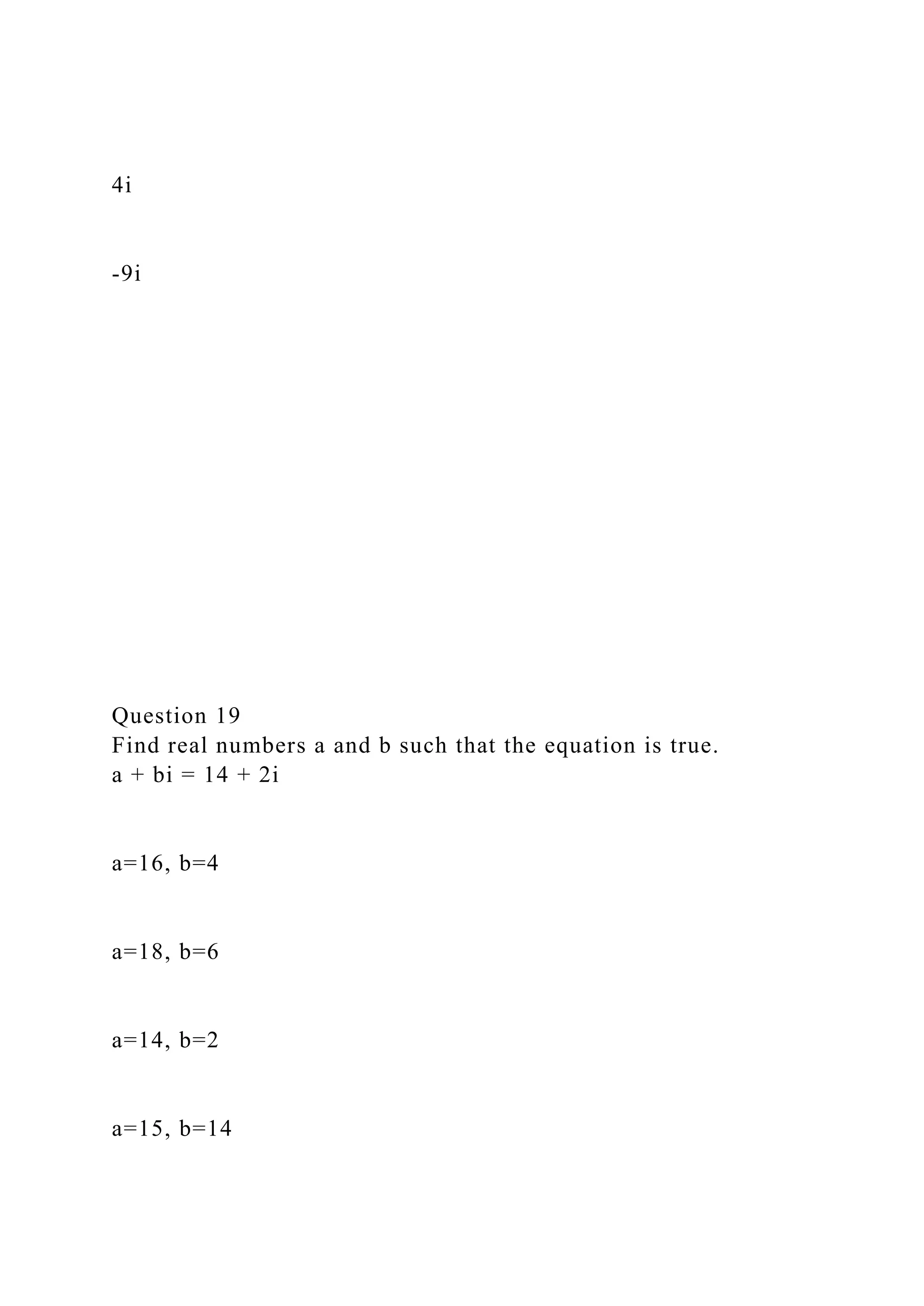 4i
-9i
Question 19
Find real numbers a and b such that the equation is true.
a + bi = 14 + 2i
a=16, b=4
a=18, b=6
a=14, b=2
a=15, b=14
 