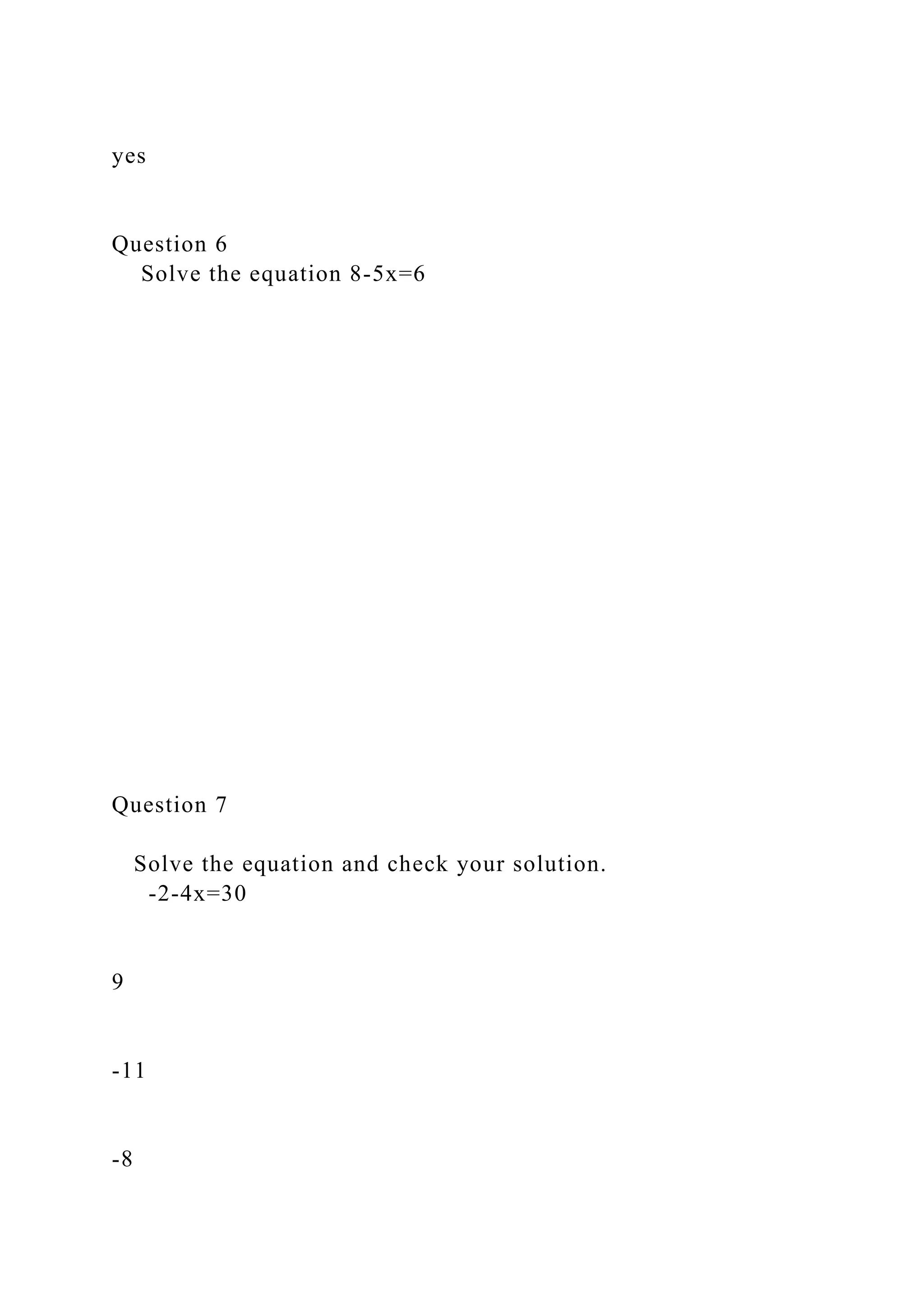 yes
Question 6
Solve the equation 8-5x=6
Question 7
Solve the equation and check your solution.
-2-4x=30
9
-11
-8
 