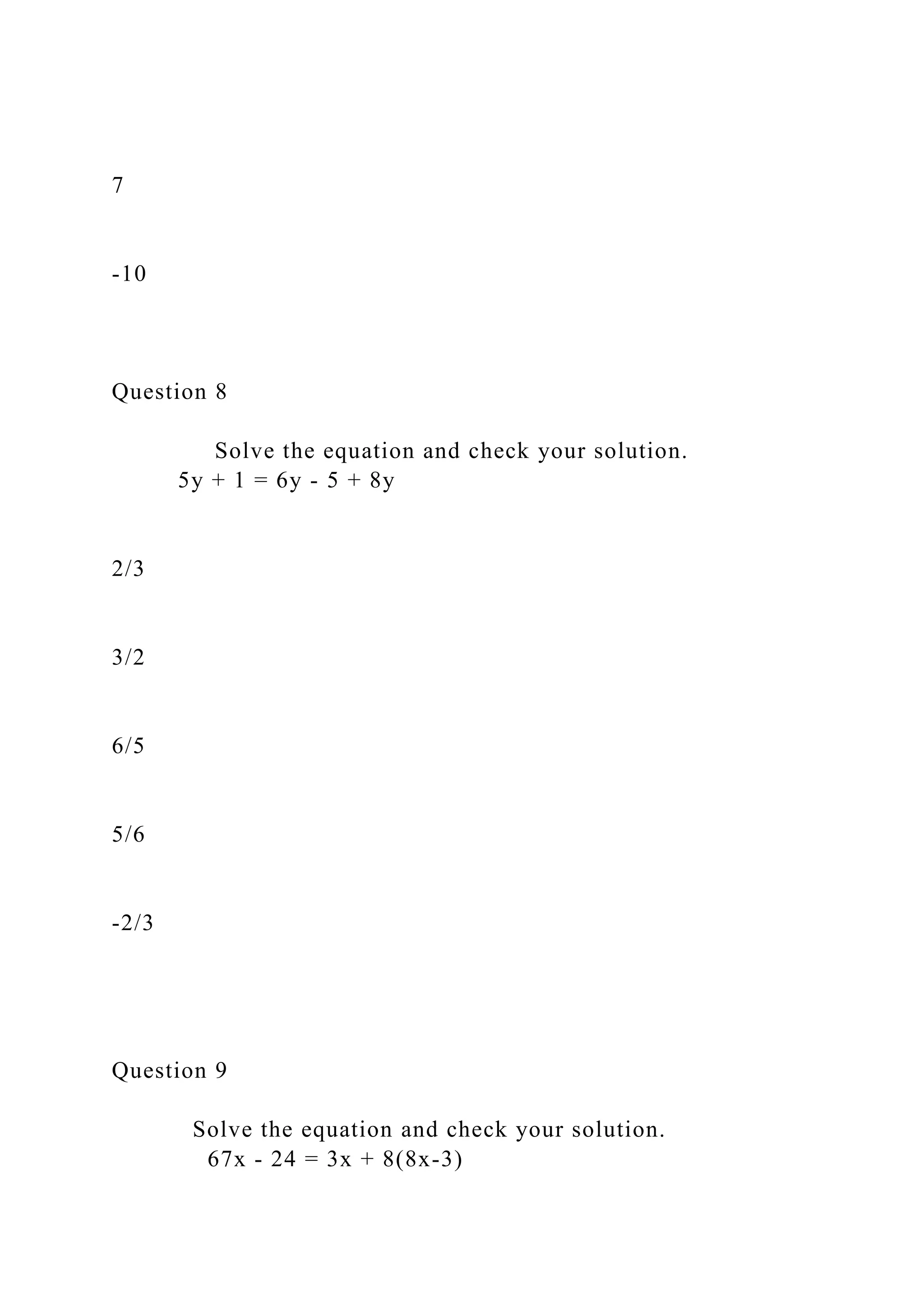 7
-10
Question 8
Solve the equation and check your solution.
5y + 1 = 6y - 5 + 8y
2/3
3/2
6/5
5/6
-2/3
Question 9
Solve the equation and check your solution.
67x - 24 = 3x + 8(8x-3)
 