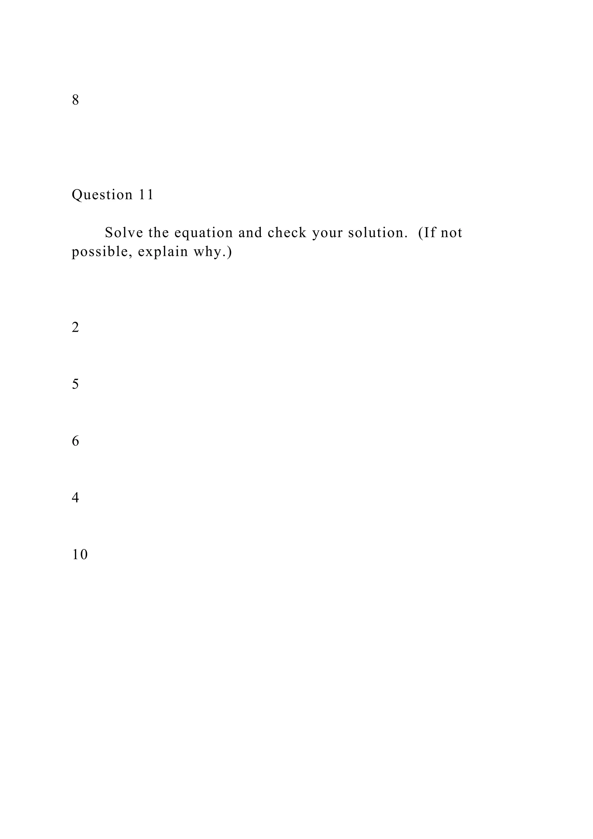 8
Question 11
Solve the equation and check your solution. (If not
possible, explain why.)
2
5
6
4
10
 