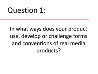 Question 1:
In what ways does your product
use, develop or challenge forms
and conventions of real media
products?

 