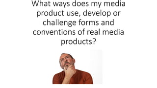 What ways does my media
product use, develop or
challenge forms and
conventions of real media
products?
 