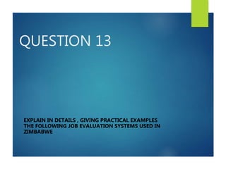 QUESTION 13
EXPLAIN IN DETAILS , GIVING PRACTICAL EXAMPLES
THE FOLLOWING JOB EVALUATION SYSTEMS USED IN
ZIMBABWE
 
