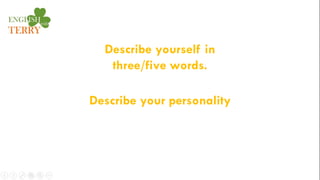 Describe yourself in
three/five words.
Describe your personality
 