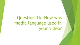 Question 1A- How was
media language used in
your video?
 