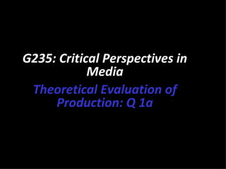 G235: Critical Perspectives in
            Media
 Theoretical Evaluation of
     Production: Q 1a
 