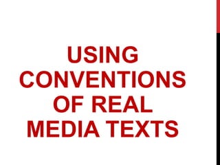USING
CONVENTIONS
OF REAL
MEDIA TEXTS
 