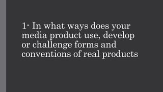 1- In what ways does your
media product use, develop
or challenge forms and
conventions of real products
 