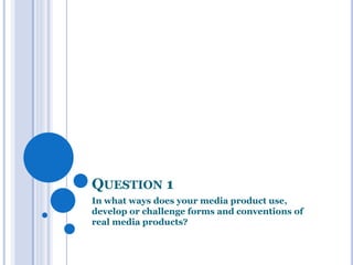 QUESTION 1
In what ways does your media product use,
develop or challenge forms and conventions of
real media products?
 