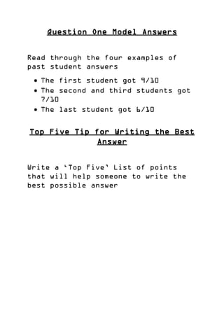 Question One Model Answers
Read through the four examples of
past student answers
 The first student got 9/10
 The second and third students got
7/10
 The last student got 6/10
Top Five Tip for Writing the Best
Answer
Write a ‘Top Five’ List of points
that will help someone to write the
best possible answer
 