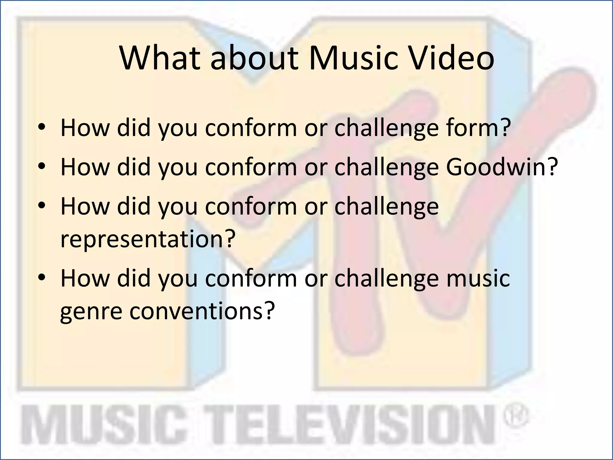 What about Music Video
• How did you conform or challenge form?
• How did you conform or challenge Goodwin?
• How did you conform or challenge
representation?
• How did you conform or challenge music
genre conventions?
 
