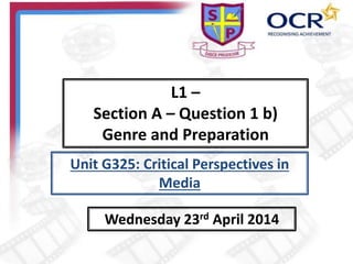 L1 –
Section A – Question 1 b)
Genre and Preparation
Wednesday 23rd April 2014
Unit G325: Critical Perspectives in
Media
 