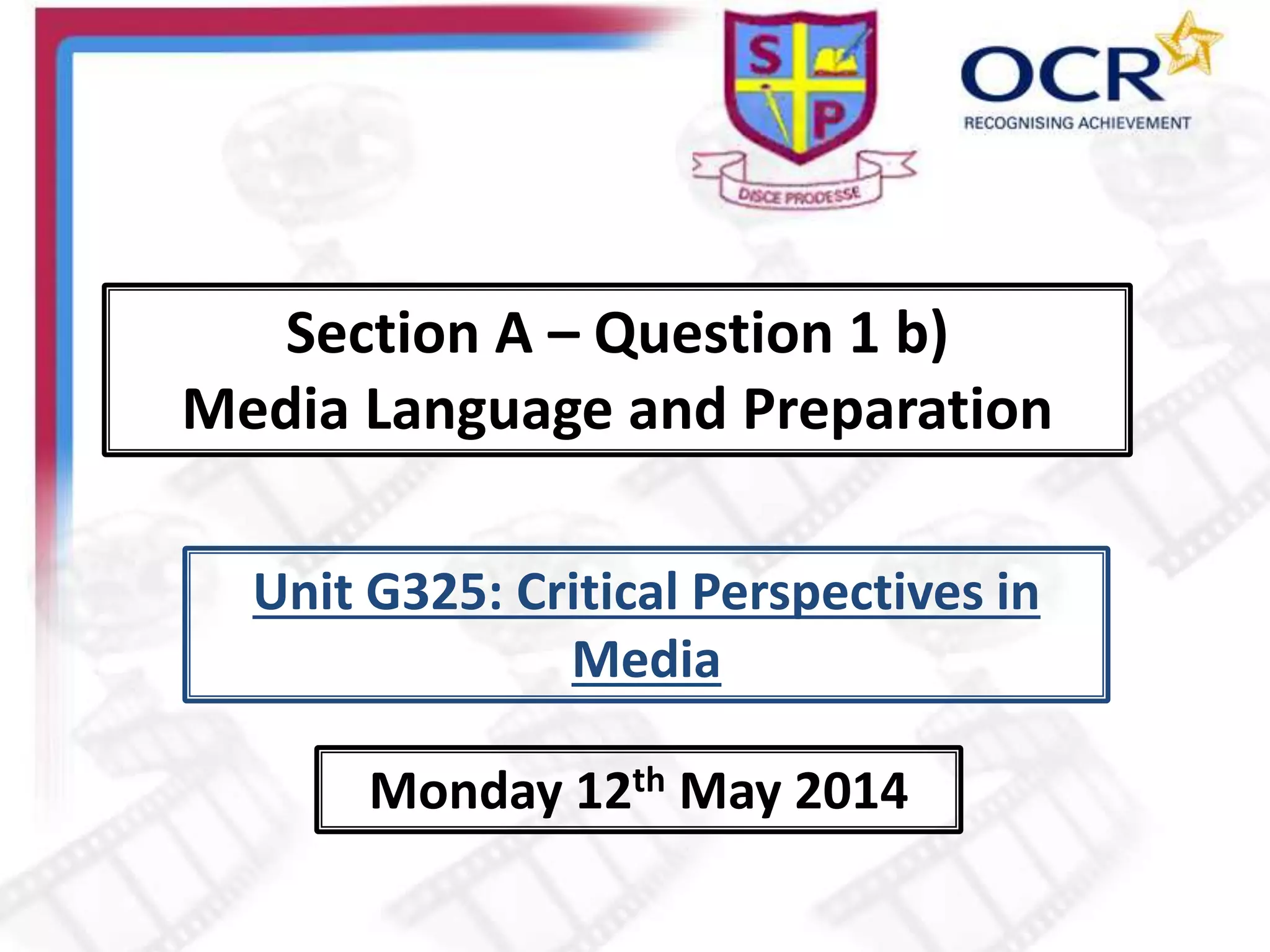 Section A – Question 1 b)
Media Language and Preparation
Monday 12th May 2014
Unit G325: Critical Perspectives in
Media
 