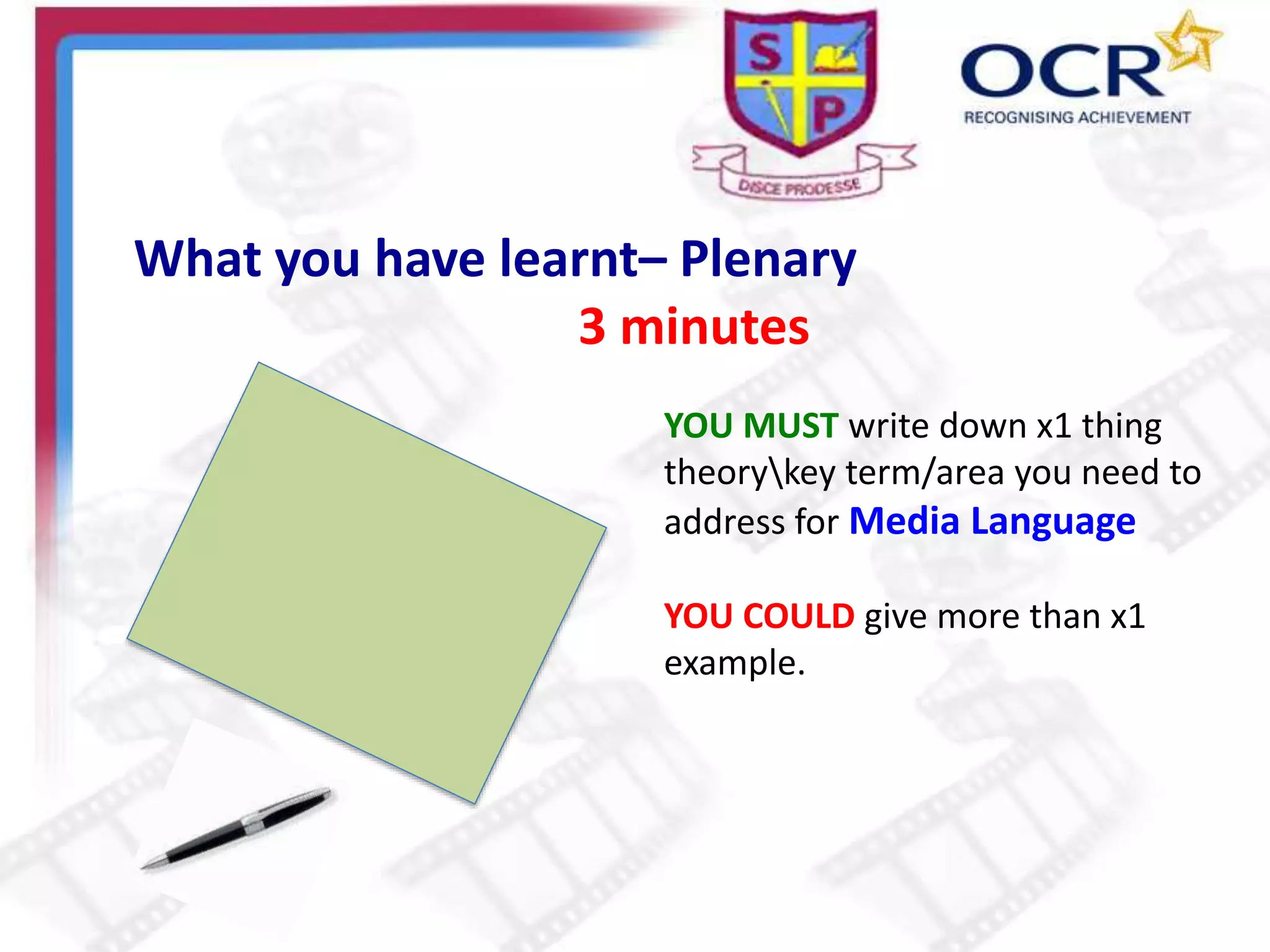 What you have learnt– Plenary
3 minutes
YOU MUST write down x1 thing
theorykey term/area you need to
address for Media Language
YOU COULD give more than x1
example.
 