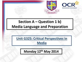 Section A – Question 1 b)
Media Language and Preparation
Monday 12th May 2014
Unit G325: Critical Perspectives in
Media
 