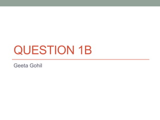 QUESTION 1B
Geeta Gohil
 