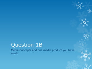 Question 1B
Media Concepts and one media product you have
made
 