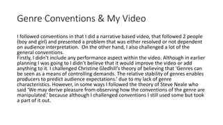 Genre Conventions & My Video
I followed conventions in that I did a narrative based video, that followed 2 people
(boy and...
