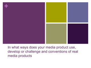 +




In what ways does your media product use,
develop or challenge and conventions of real
media products
 