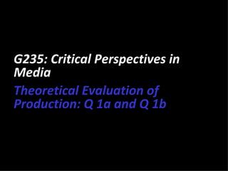 G235: Critical Perspectives in
Media
Theoretical Evaluation of
Production: Q 1a and Q 1b
 