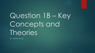 Question 1B – Key
Concepts and
Theories
BY ALINA HAQ
 
