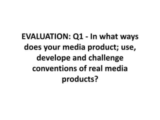 EVALUATION: Q1 - In what ways
does your media product; use,
develope and challenge
conventions of real media
products?
 