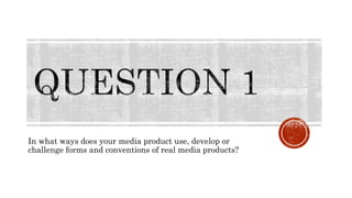 In what ways does your media product use, develop or
challenge forms and conventions of real media products?
 