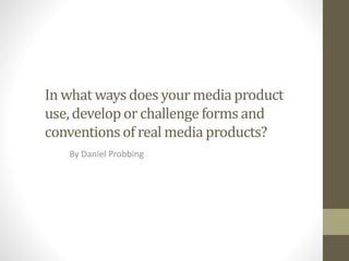 In what waysdoes yourmediaproduct
use, developor challenge formsand
conventionsof real media products?
By Daniel Probbing
 