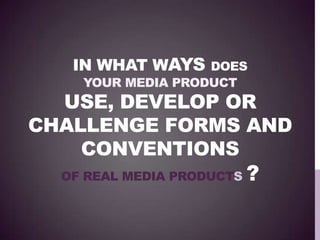 IN WHAT WAYS DOES
YOUR MEDIA PRODUCT
USE, DEVELOP OR
CHALLENGE FORMS AND
CONVENTIONS
OF REAL MEDIA PRODUCTS ?
 
