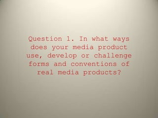 Question 1. In what ways
does your media product
use, develop or challenge
forms and conventions of
real media products?

 