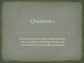 Question 1 In what ways does your media product use, develop or challenge forms and conventions of real media products? 