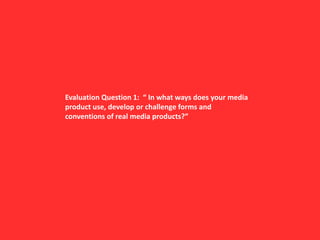 Evaluation Question 1:  “ In what ways does your media product use, develop or challenge forms and conventions of real media products?” 