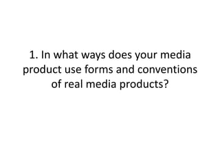 1. In what ways does your media
product use forms and conventions
      of real media products?
 