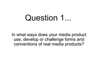 Question 1...
In what ways does your media product
 use, develop or challenge forms and
 conventions of real media products?
 