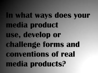 In what ways does your
media product
use, develop or
challenge forms and
conventions of real
media products?
 