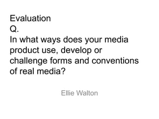 Evaluation
Q.
In what ways does your media
product use, develop or
challenge forms and conventions
of real media?

            Ellie Walton
 