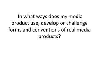 In what ways does my media
 product use, develop or challenge
forms and conventions of real media
             products?
 