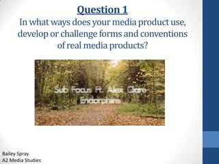 Question 1
In what ways does your media product use,
develop or challenge forms and conventions
of real media products?

Bailey Spray
A2 Media Studies

 