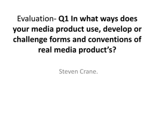 Evaluation- Q1 In what ways does
your media product use, develop or
challenge forms and conventions of
real media product’s?
Steven Crane.
 