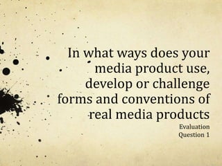 In what ways does your
media product use,
develop or challenge
forms and conventions of
real media products
Evaluation
Question 1
 