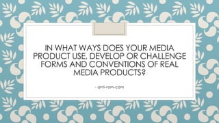 IN WHAT WAYS DOES YOUR MEDIA
PRODUCT USE, DEVELOP OR CHALLENGE
FORMS AND CONVENTIONS OF REAL
MEDIA PRODUCTS?
- anti-rom-com
 