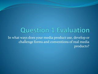 In what ways does your media product use, develop or
challenge forms and conventions of real media
products?
 
