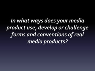 In what ways does your media
product use, develop or challenge
forms and conventions of real
media products?
 