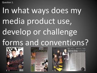 In what ways does my
media product use,
develop or challenge
forms and conventions?
Question 1.
 