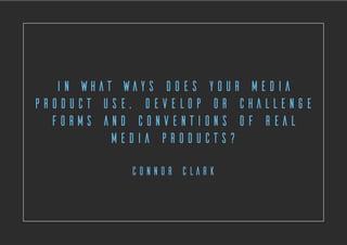 In what ways does your media
product use, develop or challenge
forms and conventions of real
media products?
Connor Clark
 