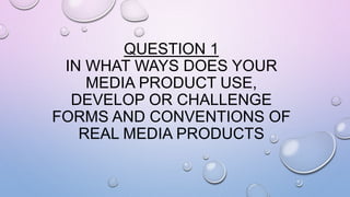 QUESTION 1
IN WHAT WAYS DOES YOUR
MEDIA PRODUCT USE,
DEVELOP OR CHALLENGE
FORMS AND CONVENTIONS OF
REAL MEDIA PRODUCTS
 