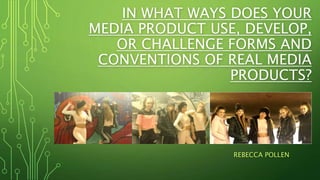 IN WHAT WAYS DOES YOUR
MEDIA PRODUCT USE, DEVELOP,
OR CHALLENGE FORMS AND
CONVENTIONS OF REAL MEDIA
PRODUCTS?
REBECCA POLLEN
 