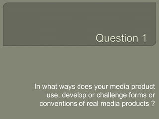 In what ways does your media product
use, develop or challenge forms or
conventions of real media products ?
 